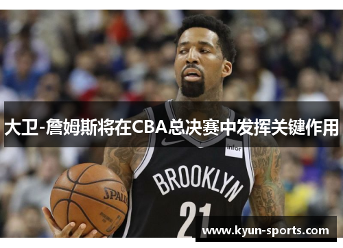 大卫-詹姆斯将在CBA总决赛中发挥关键作用
