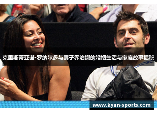 克里斯蒂亚诺·罗纳尔多与妻子乔治娜的婚姻生活与家庭故事揭秘
