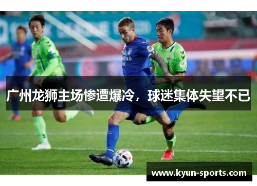 广州龙狮主场惨遭爆冷，球迷集体失望不已