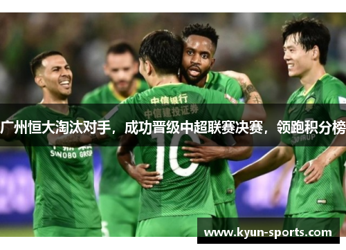 广州恒大淘汰对手,成功晋级中超联赛决赛,领跑积分榜