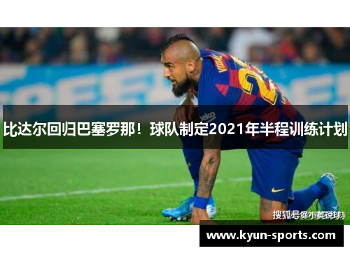 比达尔回归巴塞罗那!球队制定2021年半程训练计划