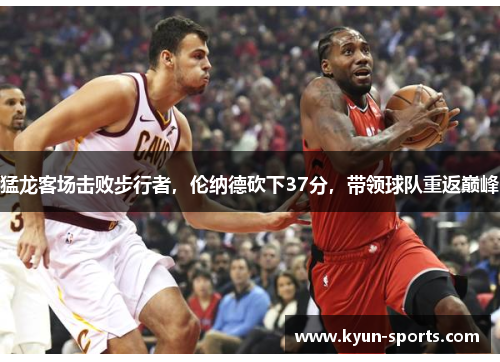 猛龙客场击败步行者,伦纳德砍下37分,带领球队重返巅峰