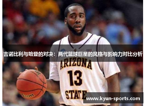吉诺比利与哈登的对决：两代篮球巨星的风格与影响力对比分析