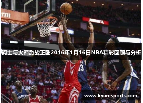 骑士与火箭激战正酣2016年1月16日NBA精彩回顾与分析