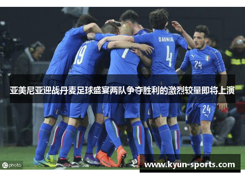 亚美尼亚迎战丹麦足球盛宴两队争夺胜利的激烈较量即将上演