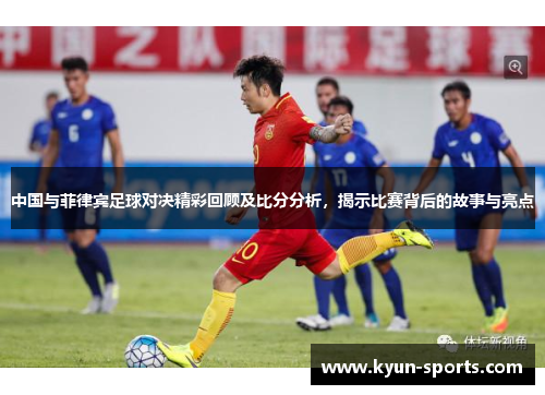 中国与菲律宾足球对决精彩回顾及比分分析,揭示比赛背后的故事与亮点 中国与菲律宾足球对决精彩回顾及比分分析,揭示比赛背后的故事与亮点
