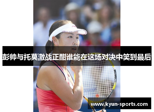 彭帅与托莫激战正酣谁能在这场对决中笑到最后 彭帅与托莫激战正酣谁能在这场对决中笑到最后